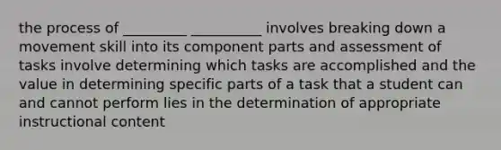 the process of _________ __________ involves breaking down a movement skill into its component parts and assessment of tasks involve determining which tasks are accomplished and the value in determining specific parts of a task that a student can and cannot perform lies in the determination of appropriate instructional content