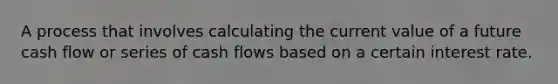 A process that involves calculating the current value of a future cash flow or series of cash flows based on a certain interest rate.