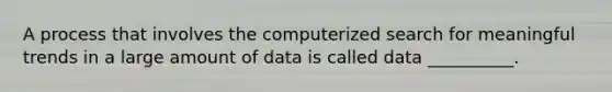 A process that involves the computerized search for meaningful trends in a large amount of data is called data __________.