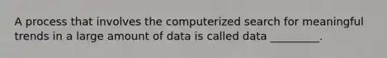 A process that involves the computerized search for meaningful trends in a large amount of data is called data _________.