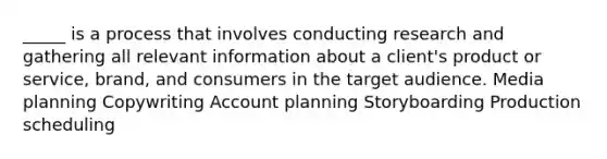 _____ is a process that involves conducting research and gathering all relevant information about a client's product or service, brand, and consumers in the target audience. Media planning Copywriting Account planning Storyboarding Production scheduling