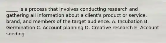 _____ is a process that involves conducting research and gathering all information about a client's product or service, brand, and members of the target audience. A. Incubation B. Germination C. Account planning D. Creative research E. Account seeding