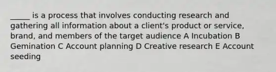 _____ is a process that involves conducting research and gathering all information about a client's product or service, brand, and members of the target audience A Incubation B Gemination C Account planning D Creative research E Account seeding