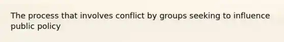 The process that involves conflict by groups seeking to influence public policy