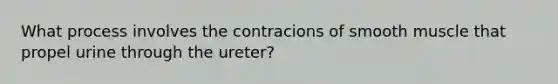 What process involves the contracions of smooth muscle that propel urine through the ureter?