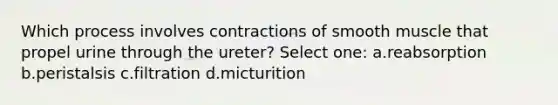 Which process involves contractions of smooth muscle that propel urine through the ureter? Select one: a.reabsorption b.peristalsis c.filtration d.micturition