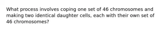 What process involves coping one set of 46 chromosomes and making two identical daughter cells, each with their own set of 46 chromosomes?