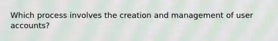 Which process involves the creation and management of user accounts?