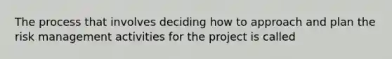 The process that involves deciding how to approach and plan the risk management activities for the project is called