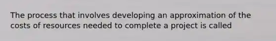 The process that involves developing an approximation of the costs of resources needed to complete a project is called