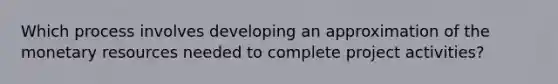 Which process involves developing an approximation of the monetary resources needed to complete project activities?