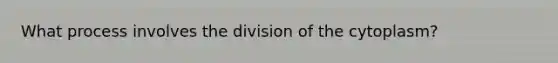 What process involves the division of the cytoplasm?