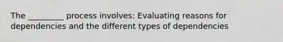 The _________ process involves: Evaluating reasons for dependencies and the different types of dependencies