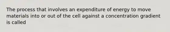 The process that involves an expenditure of energy to move materials into or out of the cell against a concentration gradient is called