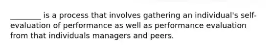 ________ is a process that involves gathering an individual's self-evaluation of performance as well as performance evaluation from that individuals managers and peers.