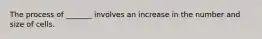 The process of _______ involves an increase in the number and size of cells.