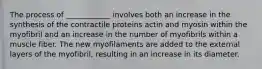 The process of ____________ involves both an increase in the synthesis of the contractile proteins actin and myosin within the myofibril and an increase in the number of myofibrils within a muscle fiber. The new myofilaments are added to the external layers of the myofibril, resulting in an increase in its diameter.