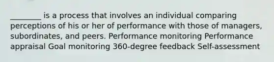 ________ is a process that involves an individual comparing perceptions of his or her of performance with those of managers, subordinates, and peers. Performance monitoring Performance appraisal Goal monitoring 360-degree feedback Self-assessment