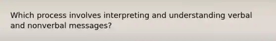 Which process involves interpreting and understanding verbal and nonverbal messages?