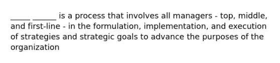 _____ ______ is a process that involves all managers - top, middle, and first-line - in the formulation, implementation, and execution of strategies and strategic goals to advance the purposes of the organization