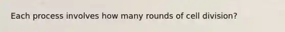 Each process involves how many rounds of <a href='https://www.questionai.com/knowledge/kjHVAH8Me4-cell-division' class='anchor-knowledge'>cell division</a>?