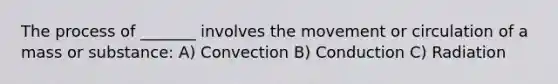 The process of _______ involves the movement or circulation of a mass or substance: A) Convection B) Conduction C) Radiation