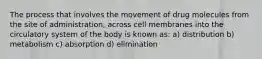 The process that involves the movement of drug molecules from the site of administration, across cell membranes into the circulatory system of the body is known as: a) distribution b) metabolism c) absorption d) elimination