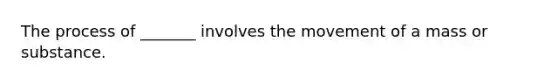 The process of _______ involves the movement of a mass or substance.
