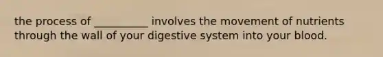 the process of __________ involves the movement of nutrients through the wall of your digestive system into your blood.