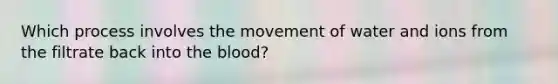 Which process involves the movement of water and ions from the filtrate back into <a href='https://www.questionai.com/knowledge/k7oXMfj7lk-the-blood' class='anchor-knowledge'>the blood</a>?