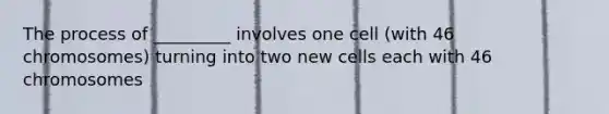 The process of _________ involves one cell (with 46 chromosomes) turning into two new cells each with 46 chromosomes