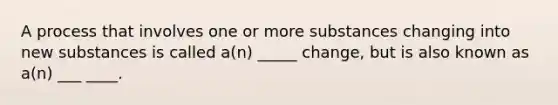 A process that involves one or more substances changing into new substances is called a(n) _____ change, but is also known as a(n) ___ ____.