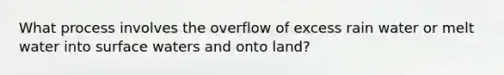 What process involves the overflow of excess rain water or melt water into surface waters and onto land?