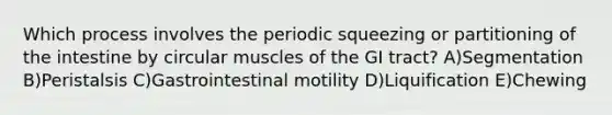 Which process involves the periodic squeezing or partitioning of the intestine by circular muscles of the GI tract? A)Segmentation B)Peristalsis C)Gastrointestinal motility D)Liquification E)Chewing