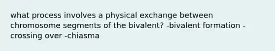 what process involves a physical exchange between chromosome segments of the bivalent? -bivalent formation -crossing over -chiasma