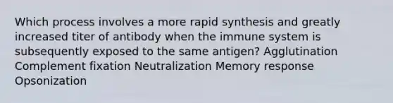 Which process involves a more rapid synthesis and greatly increased titer of antibody when the immune system is subsequently exposed to the same antigen? Agglutination Complement fixation Neutralization Memory response Opsonization