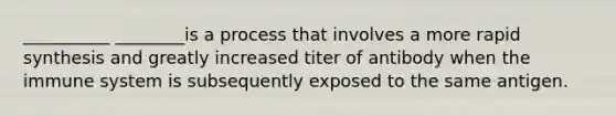 __________ ________is a process that involves a more rapid synthesis and greatly increased titer of antibody when the immune system is subsequently exposed to the same antigen.