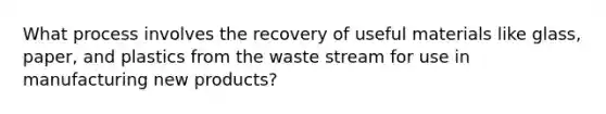 What process involves the recovery of useful materials like glass, paper, and plastics from the waste stream for use in manufacturing new products?