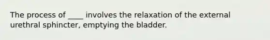 The process of ____ involves the relaxation of the external urethral sphincter, emptying the bladder.