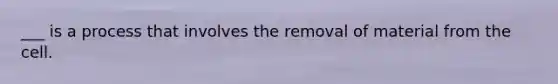 ___ is a process that involves the removal of material from the cell.