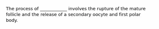 The process of ____________ involves the rupture of the mature follicle and the release of a secondary oocyte and first polar body.