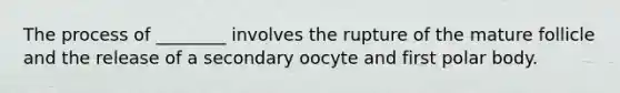 The process of ________ involves the rupture of the mature follicle and the release of a secondary oocyte and first polar body.