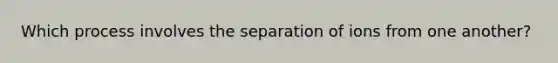 Which process involves the separation of ions from one another?