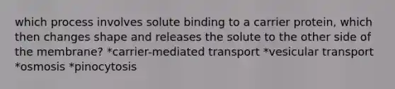 which process involves solute binding to a carrier protein, which then changes shape and releases the solute to the other side of the membrane? *carrier-mediated transport *vesicular transport *osmosis *pinocytosis