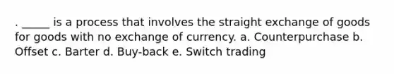 . _____ is a process that involves the straight exchange of goods for goods with no exchange of currency. a. Counterpurchase b. Offset c. Barter d. Buy-back e. Switch trading