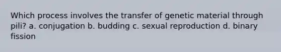 Which process involves the transfer of genetic material through pili? a. conjugation b. budding c. sexual reproduction d. binary fission