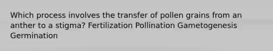 Which process involves the transfer of pollen grains from an anther to a stigma? Fertilization Pollination Gametogenesis Germination