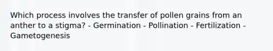 Which process involves the transfer of pollen grains from an anther to a stigma? - Germination - Pollination - Fertilization - Gametogenesis