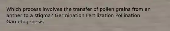 Which process involves the transfer of pollen grains from an anther to a stigma? Germination Fertilization Pollination Gametogenesis