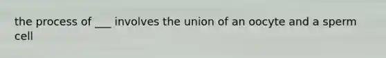 the process of ___ involves the union of an oocyte and a sperm cell